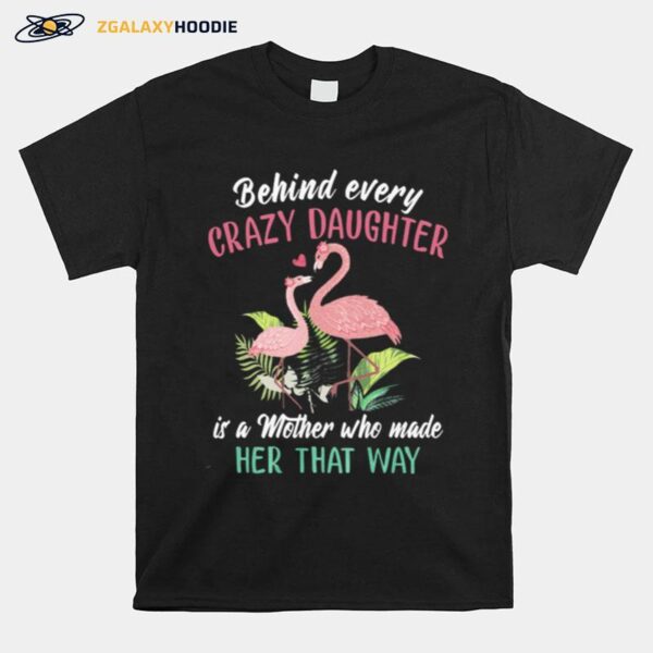 Flamingos Behind Every Crazy Daughter Is A Mother Who Made Her That Way T-Shirt