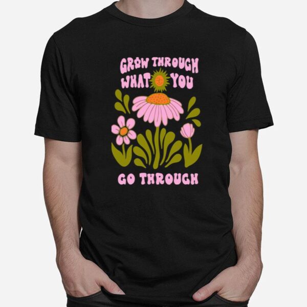 Flower Bloom Art Grow Through What You Go Through T-Shirt