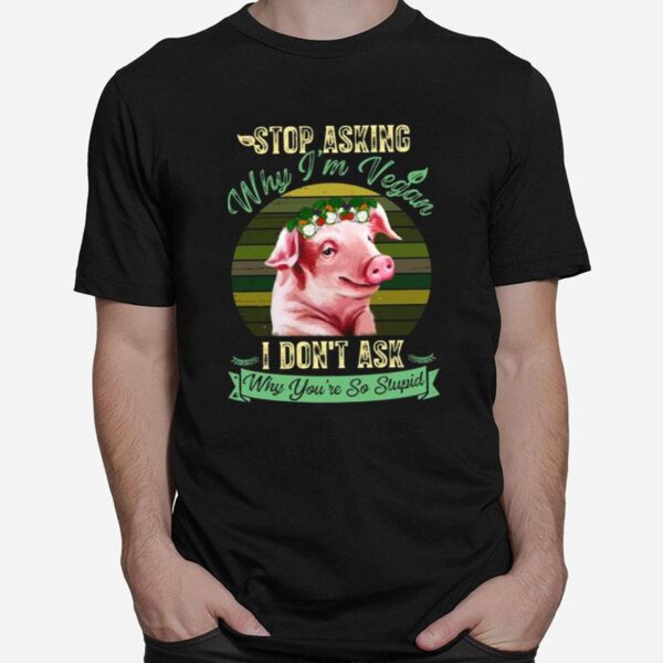 Flower Pig Stop Asking Why Im Vegan I Dont Ask Why Youre So Stupid Vintage T-Shirt