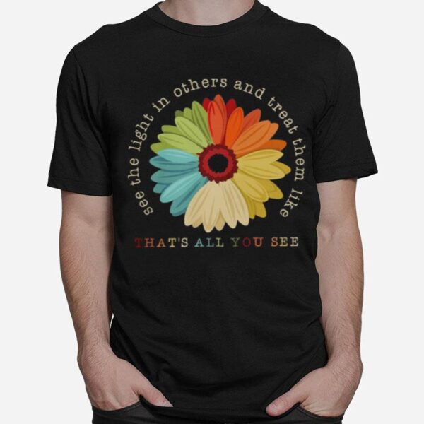 Flower See The Light In Others And Treat Them Like Thats All You See T-Shirt