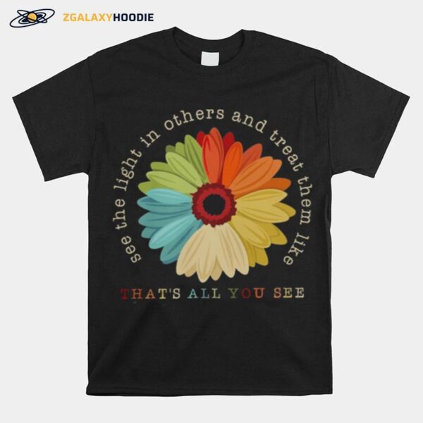 Flower See The Light In Others And Treat Them Like Thats All You See T-Shirt