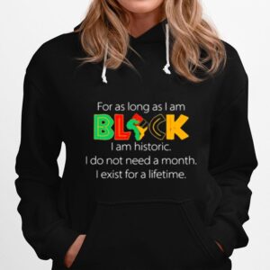 For As Long As I Am Black I Am Historic Do Not Need A Month Exist For A Lifetime Hoodie