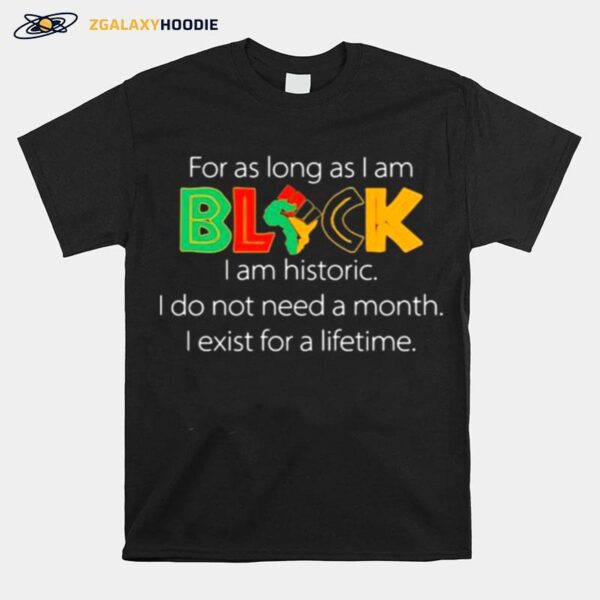 For As Long As I Am Black I Am Historic Do Not Need A Month Exist For A Lifetime T-Shirt