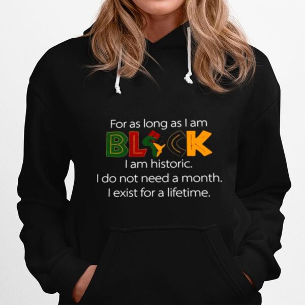 For As Long As I Am Black I Am Historic I Do Not Need A Month I Exist For A Lifetime Hoodie