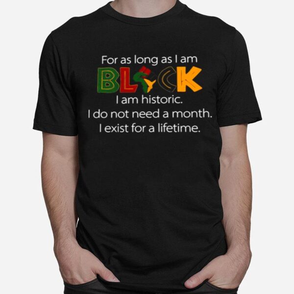 For As Long As I Am Black I Am Historic I Do Not Need A Month I Exist For A Lifetime T-Shirt