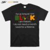 For As Long As I Am Black I Am Historic I Do Not Need A Month I Exist For A Lifetime T-Shirt