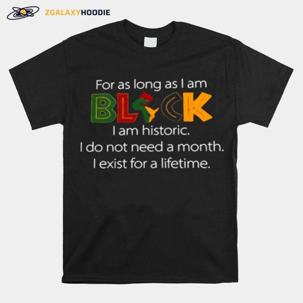 For As Long As I Am Black I Am Historic I Do Not Need A Month I Exist For A Lifetime T-Shirt