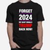 Forget 2024 We Want Donald Trmp Back Now T-Shirt