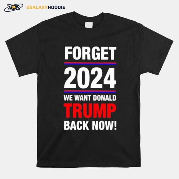 Forget 2024 We Want Donald Trmp Back Now T-Shirt