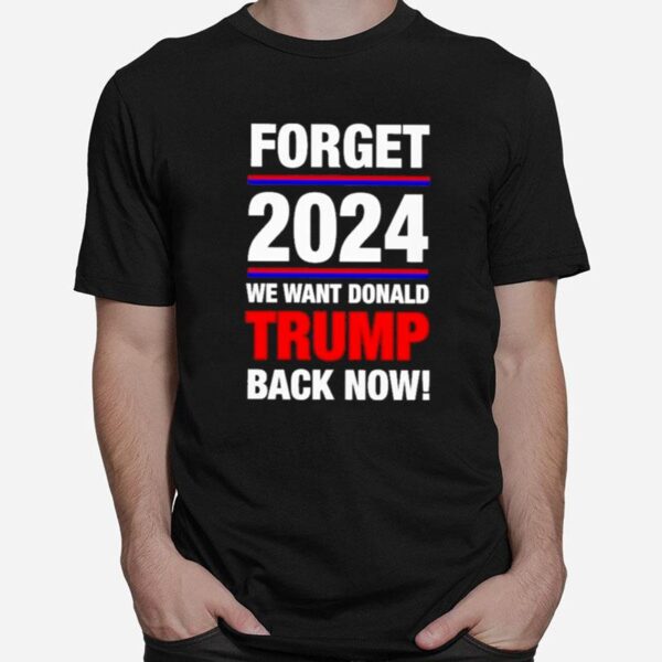 Forget 2024 We Want Donald Trump Back Now T-Shirt