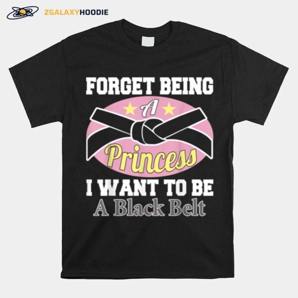 Forget Being A Princess I Want To Be A Black Belt T-Shirt