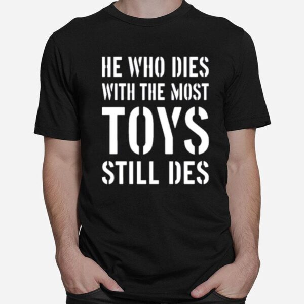 He Who Dies With The Most Toys Still Des T-Shirt