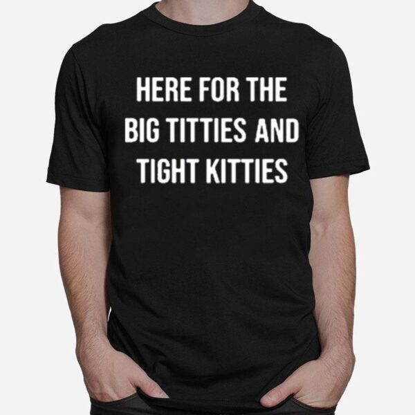 Here For The Big Titties And Tight Kitties T-Shirt