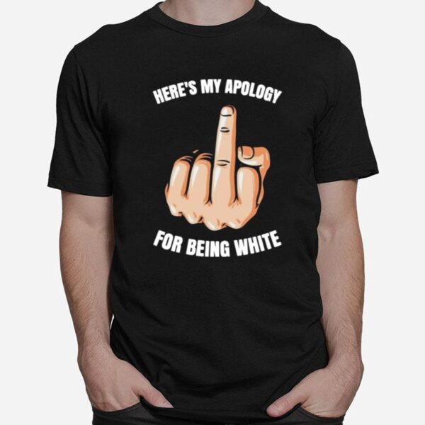 Heres My Apology Fuck For Being White T-Shirt