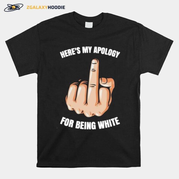 Heres My Apology Fuck For Being White T-Shirt