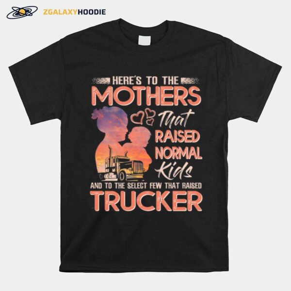 Heres To The Mothers That Raised Normal Kids And To The Select Few That Raised Trucker T-Shirt