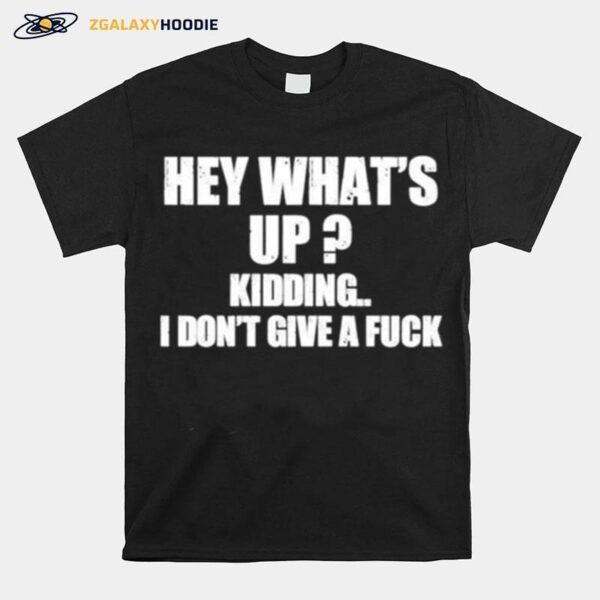 Hey Whats Up Kidding I Dont Give A Fuck T-Shirt