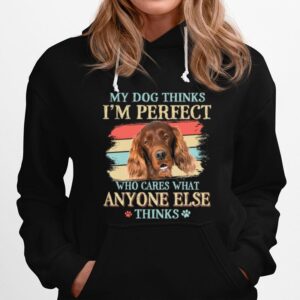 Irish Setter My Dog Thinks Im Perfect Who Cares What Anyone Else Thinks Hoodie