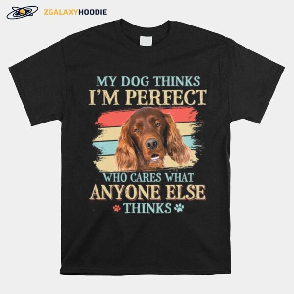 Irish Setter My Dog Thinks Im Perfect Who Cares What Anyone Else Thinks T-Shirt