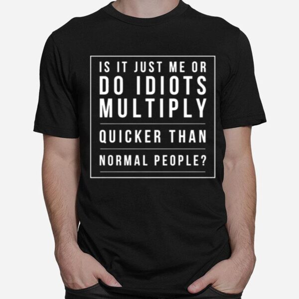 Is It Just Me Or Do Idiots Multiply Quicker Than Normal People T-Shirt