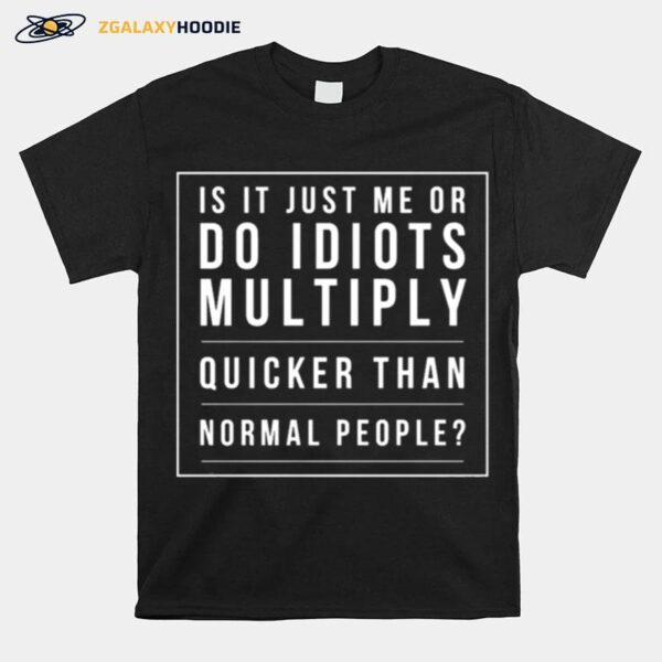 Is It Just Me Or Do Idiots Multiply Quicker Than Normal People T-Shirt