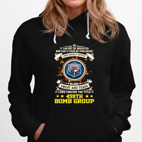 It Can Not Be Inherited Nor Can It Ever Be Purchased I Have Earned It With My 459Th Bomb Group Hoodie