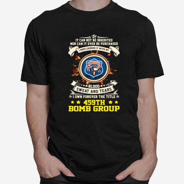 It Can Not Be Inherited Nor Can It Ever Be Purchased I Have Earned It With My 459Th Bomb Group T-Shirt