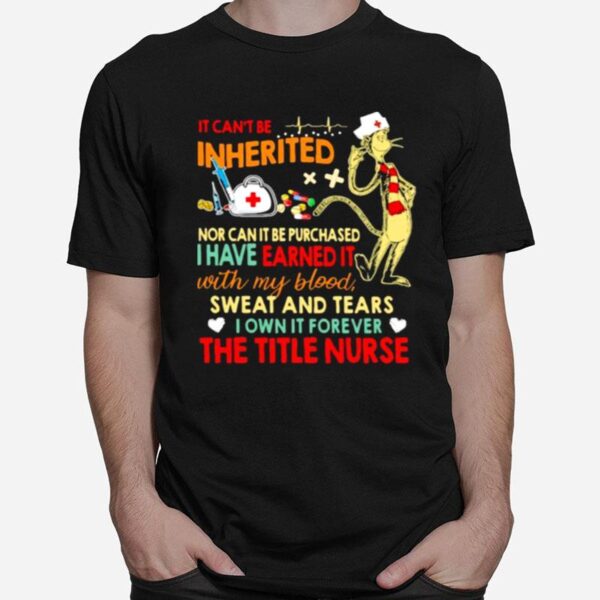 It Cant Be Inherited Nor Can It Be Purchased I Have Earned It With My Blood Sweat And Tears The Title Nurse T-Shirt