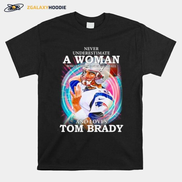 Never Underestimate A Woman Who Understands Football And Loves Tom Brady T-Shirt