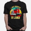 Nice I Just Dropped A Load Truck Drivers T-Shirt