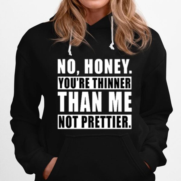 No Honey Youre Thinner Than Me Not Prettier Hoodie