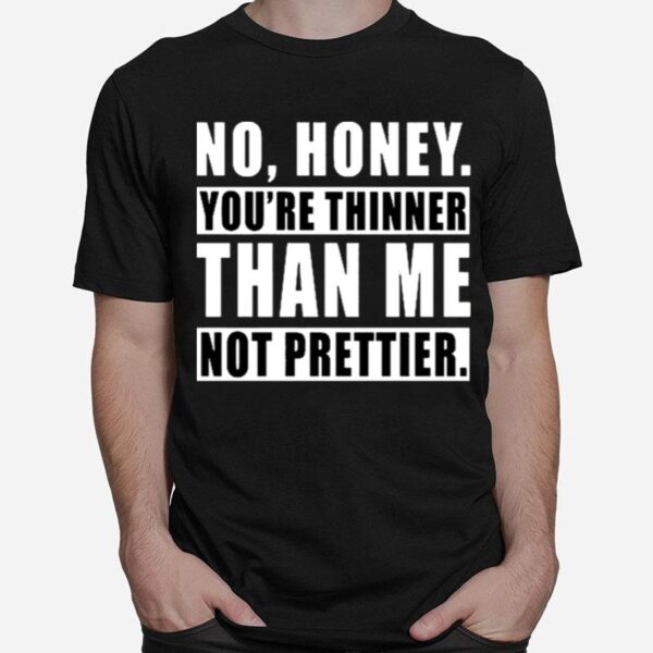 No Honey Youre Thinner Than Me Not Prettier T-Shirt