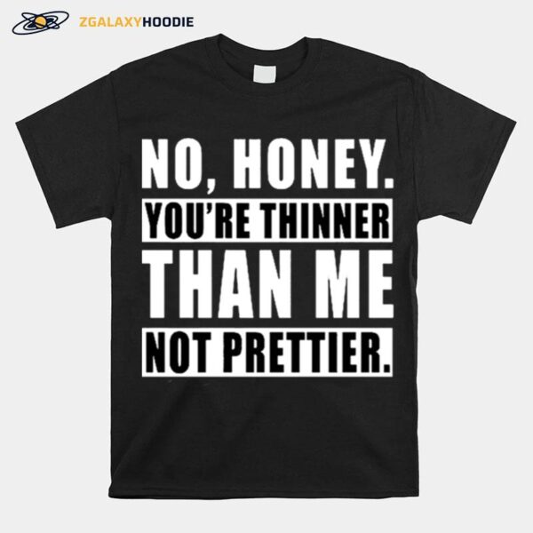 No Honey Youre Thinner Than Me Not Prettier T-Shirt