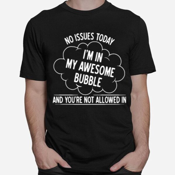 No Issues Today Im In My Awesome Bubble And Youre Not Allowed In T-Shirt