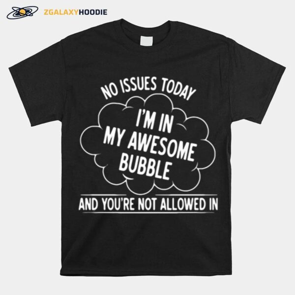 No Issues Today Im In My Awesome Bubble And Youre Not Allowed In T-Shirt