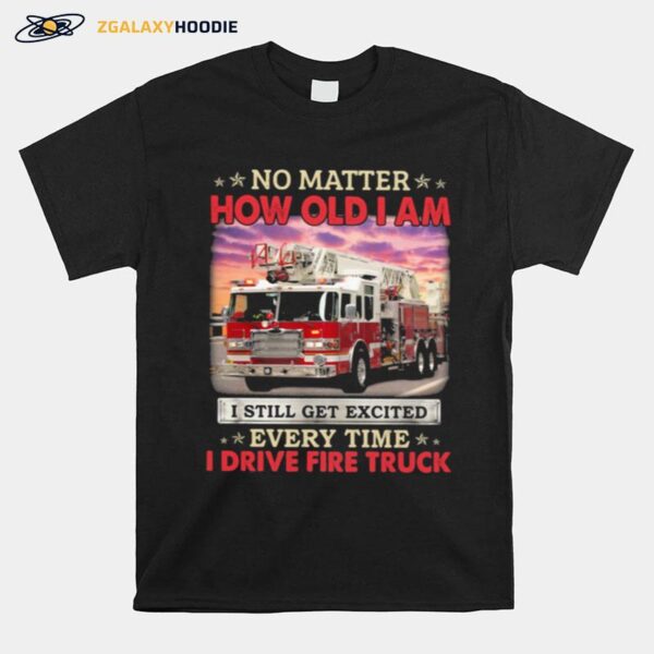 No Matter How Old I Am I Still Get Excited Every Time I Drive Fire Truck T-Shirt