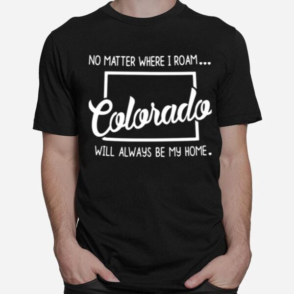 No Matter Where I Roam Colorada Will Always Be My Home T-Shirt