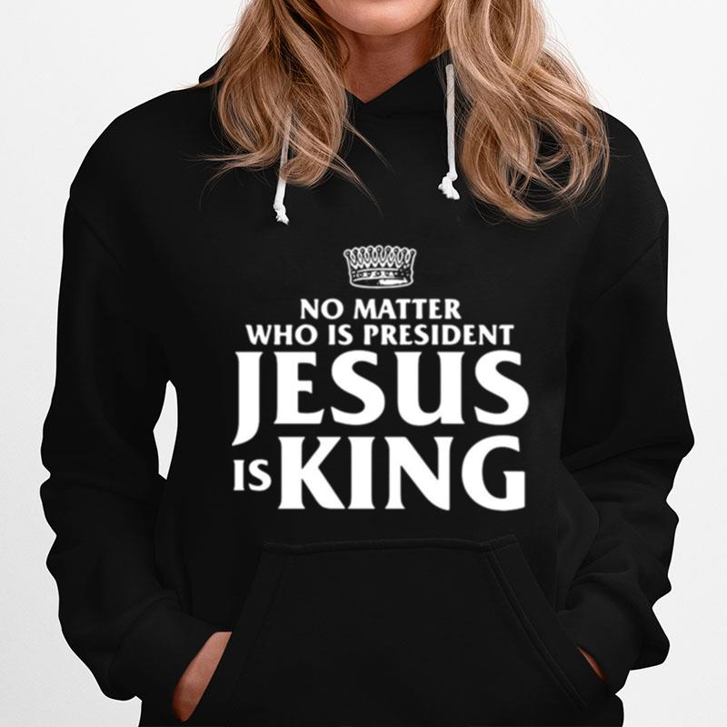No Matter Who Is President Jesus Is King Hoodie