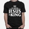 No Matter Who Is President Jesus Is King T-Shirt