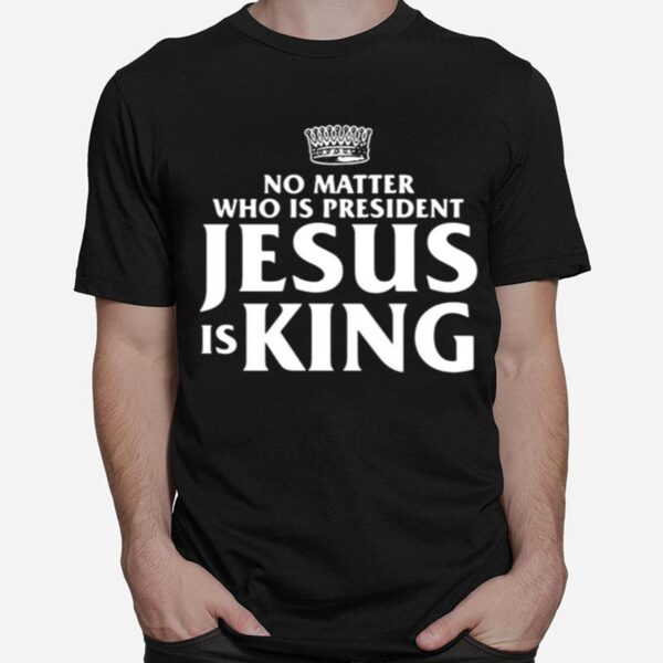 No Matter Who Is President Jesus Is King T-Shirt