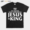 No Matter Who Is President Jesus Is King T-Shirt