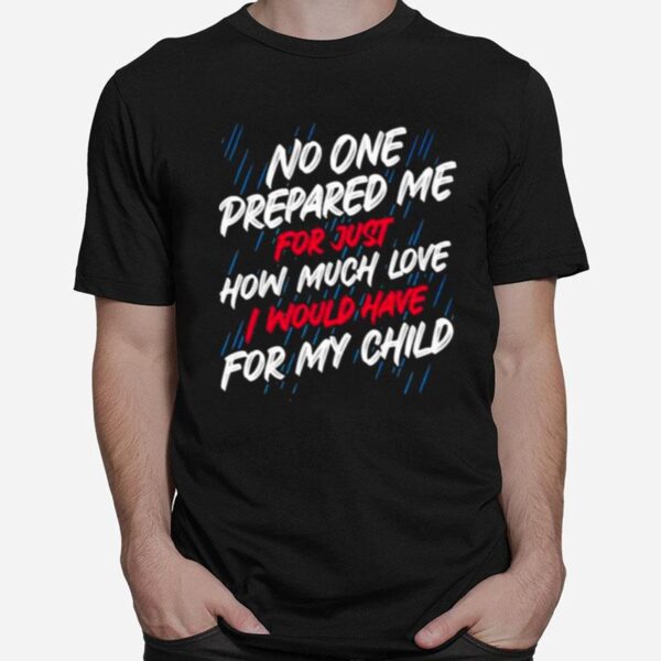 No One Prepared Me For Just How Much Love I Would Have For My Child T-Shirt