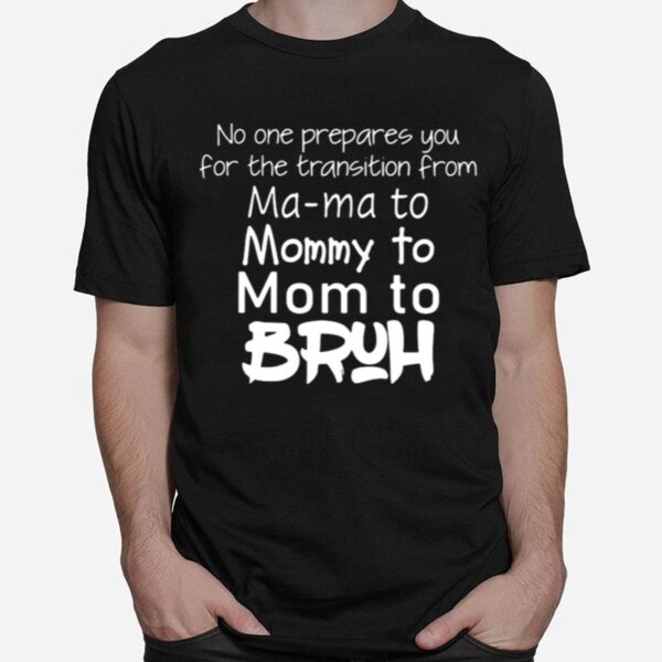 No One Prepared You For The Transition From Ma Ma To Mommy To Mom To Bruh T-Shirt