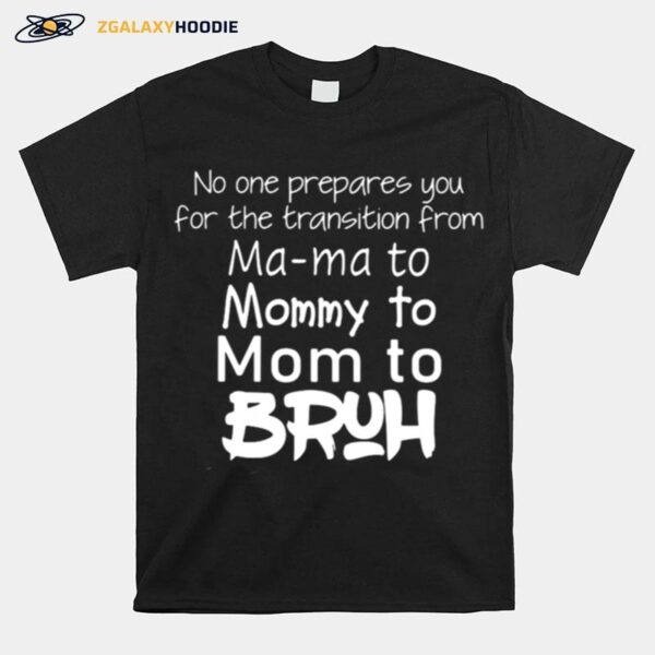 No One Prepared You For The Transition From Ma Ma To Mommy To Mom To Bruh T-Shirt