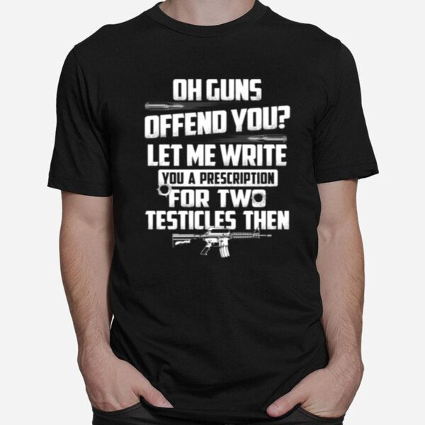 Oh Guns Offend You Let Me Write You A Prescription For Two Testicles Then T-Shirt