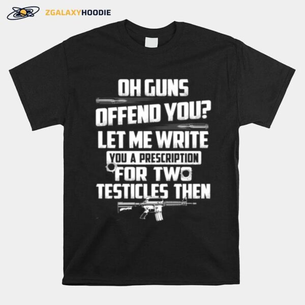 Oh Guns Offend You Let Me Write You A Prescription For Two Testicles Then T-Shirt