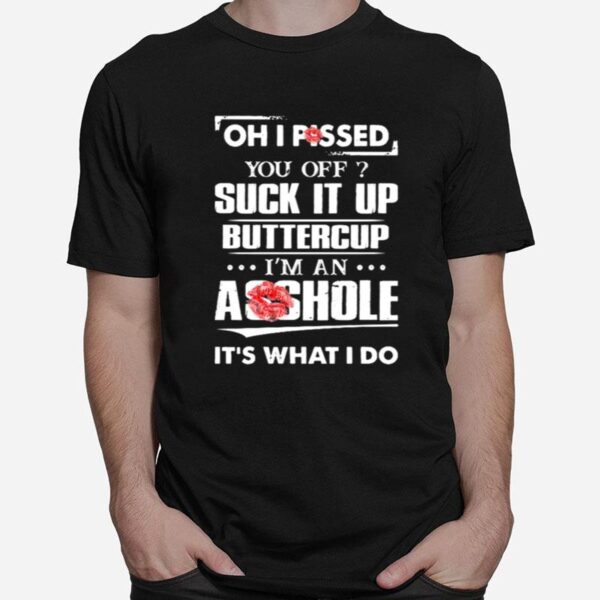 Oh I Pissed You Off Suck It Up Buttercup Im An Asshole Its What I Do T-Shirt