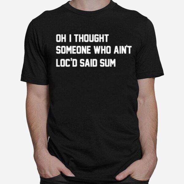 Oh I Thought Someone Who Aint Locd Said Sum T-Shirt