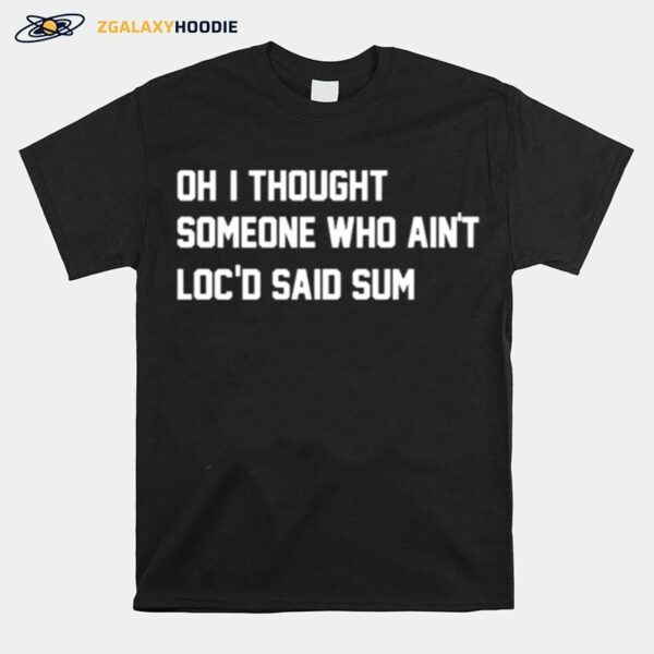 Oh I Thought Someone Who Aint Locd Said Sum T-Shirt