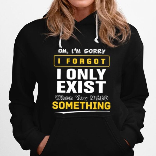 Oh Im Sorry I Forgot I Only Exist When You Need Something Hoodie